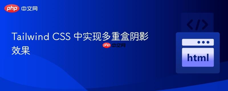 Tailwind CSS 中实现多重盒阴影效果 Tailwind CSS 中实现多重盒阴影效果