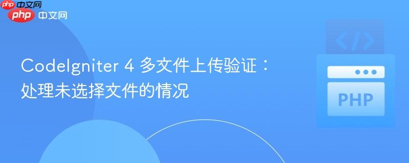 CodeIgniter 4 多文件上传验证：处理未选择文件的情况
