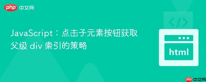 JavaScript:点击子元素按钮获取父级 div 索引的策略