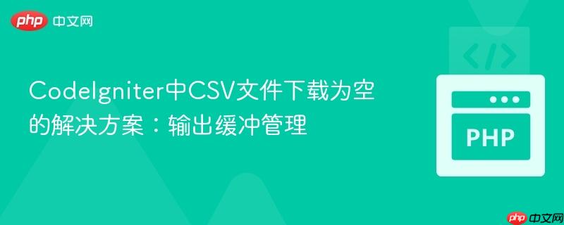 CodeIgniter中CSV文件下载为空的解决方案:输出缓冲管理