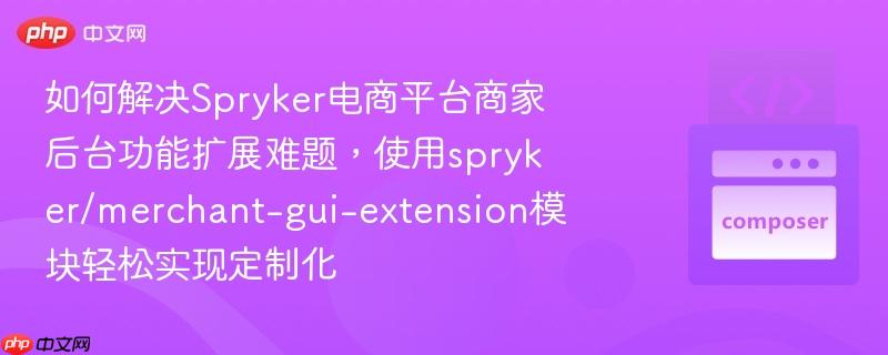 如何解决spryker电商平台商家后台功能扩展难题,使用spryker/merchant-gui-extension模块轻松实现定制化