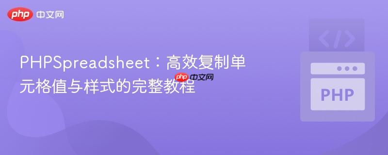 PHPSpreadsheet:高效复制单元格值与样式的完整教程