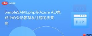 SimpleSAMLphp与Azure AD集成中的会话管理与注销同步策略