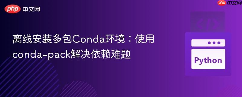 离线安装多包Conda环境：使用conda-pack解决依赖难题