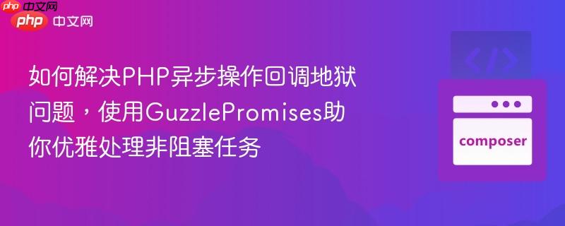 如何解决PHP异步操作回调地狱问题，使用GuzzlePromises助你优雅处理非阻塞任务