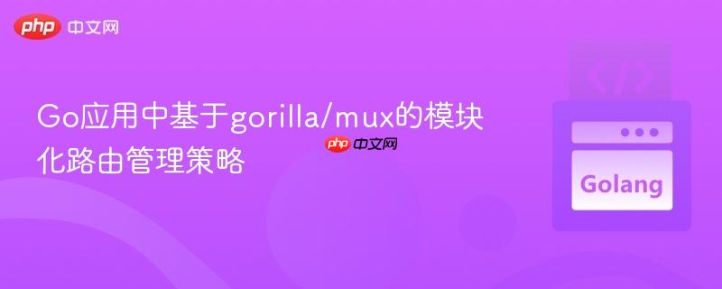 Go应用中基于gorilla/mux的模块化路由管理策略