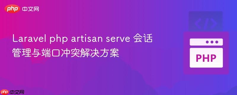 Laravel php artisan serve 会话管理与端口冲突解决方案

