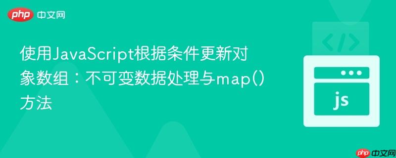 使用JavaScript根据条件更新对象数组：不可变数据处理与map()方法

