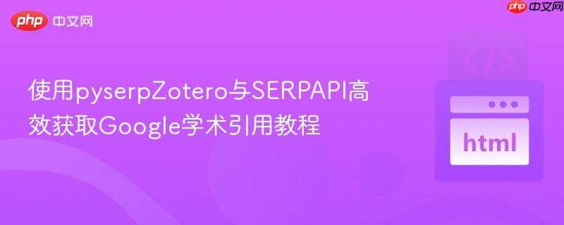 使用pyserpZotero与SERPAPI高效获取Google学术引用教程