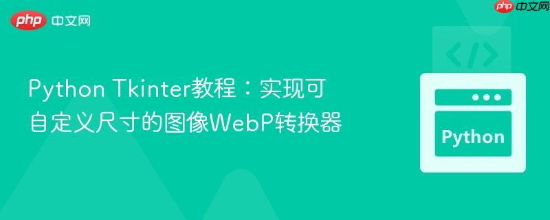 python tkinter教程:实现可自定义尺寸的图像webp转换器