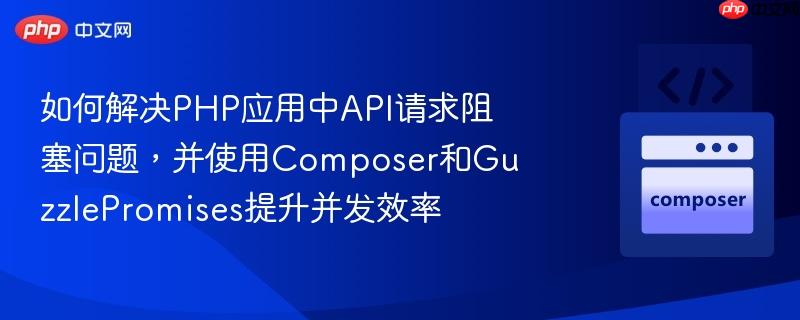 如何解决PHP应用中API请求阻塞问题，并使用Composer和GuzzlePromises提升并发效率
