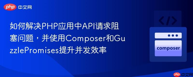 如何解决php应用中api请求阻塞问题,并使用composer和guzzlepromises提升并发效率