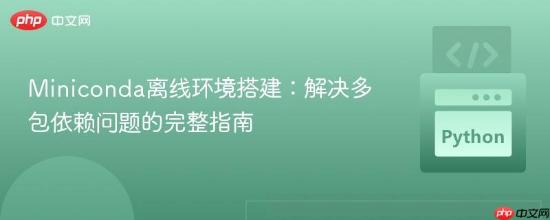 Miniconda离线环境搭建:解决多包依赖问题的完整指南