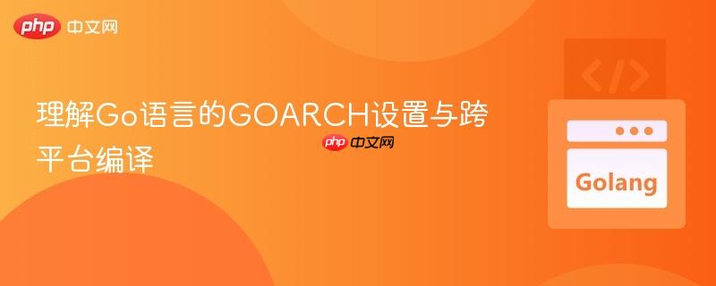理解Go语言的GOARCH设置与跨平台编译
