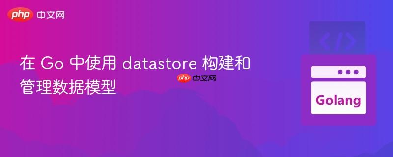 在 Go 中使用 datastore 构建和管理数据模型
