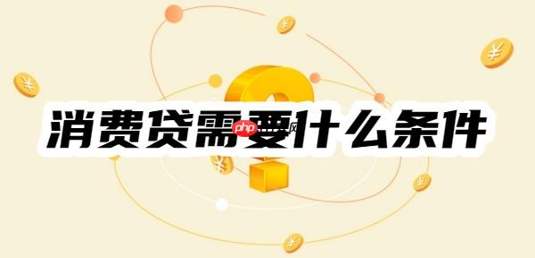 消费贷需要什么条件才能申请？满足两点就行！举例消费贷申请