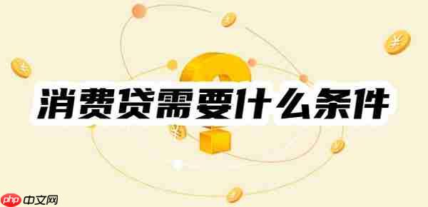 消费贷需要什么条件才能申请？满足两点就行！举例消费贷申请