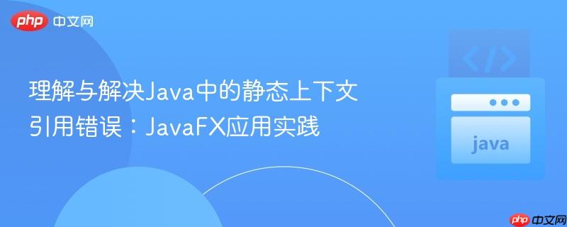 理解与解决Java中的静态上下文引用错误:JavaFX应用实践
