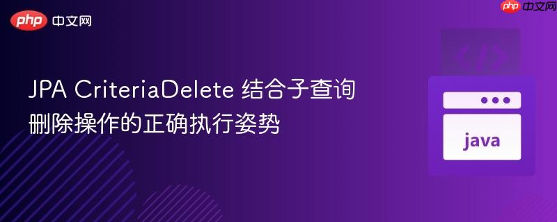 JPA CriteriaDelete 结合子查询删除操作的正确执行姿势
