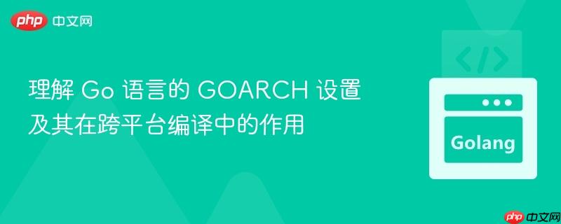 理解 Go 语言的 GOARCH 设置及其在跨平台编译中的作用