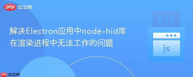 解决Electron应用中node-hid库在渲染进程中无法工作的问题