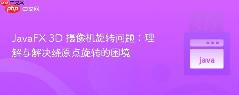 JavaFX 3D 摄像机旋转问题:理解与解决绕原点旋转的困境