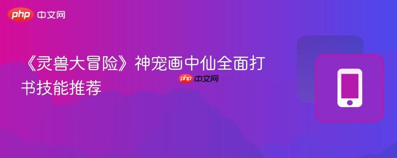 《灵兽大冒险》神宠画中仙全面打书技能推荐