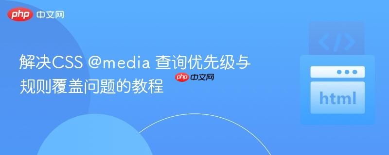 解决CSS @media 查询优先级与规则覆盖问题的教程