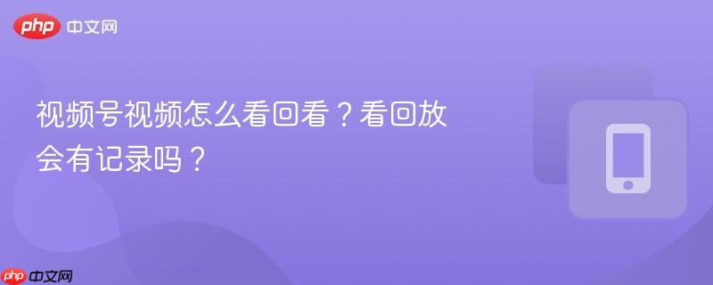 视频号视频怎么看回看?看回放会有记录吗?