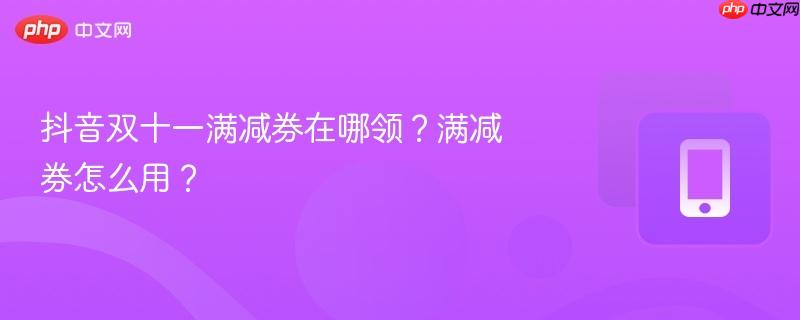 抖音双十一满减券在哪领？满减券怎么用？