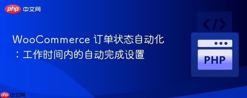 WooCommerce 订单状态自动化:工作时间内的自动完成设置
