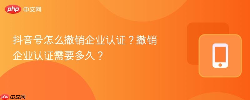 抖音号怎么撤销企业认证？撤销企业认证需要多久？