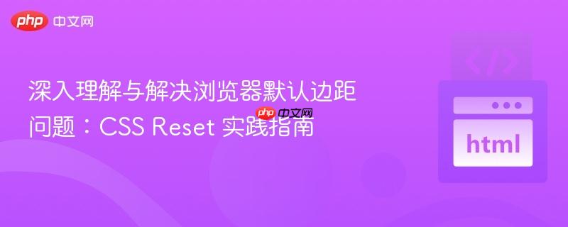 深入理解与解决浏览器默认边距问题:CSS Reset 实践指南