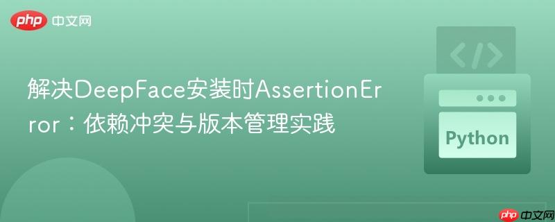 解决DeepFace安装时AssertionError:依赖冲突与版本管理实践