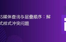 掌握CSS媒体查询与层叠顺序：解决响应式样式冲突问题