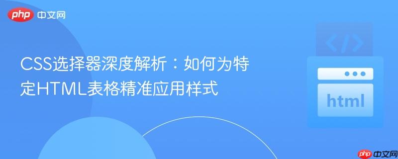 CSS选择器深度解析:如何为特定HTML表格精准应用样式