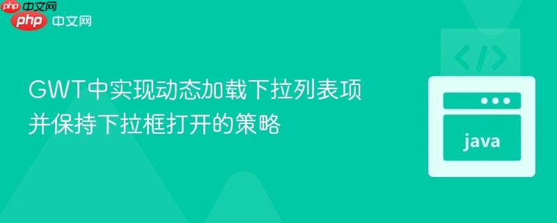 GWT中实现动态加载下拉列表项并保持下拉框打开的策略