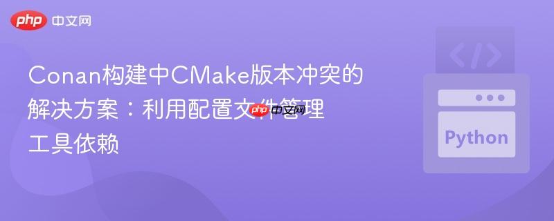 Conan构建中CMake版本冲突的解决方案：利用配置文件管理工具依赖
