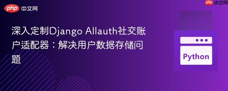 深入定制Django Allauth社交账户适配器：解决用户数据存储问题
