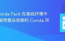 使用 Conda Pack 在离线环境中高效安装带复杂依赖的 Conda 环境