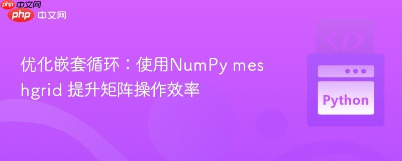 优化嵌套循环:使用NumPy meshgrid 提升矩阵操作效率