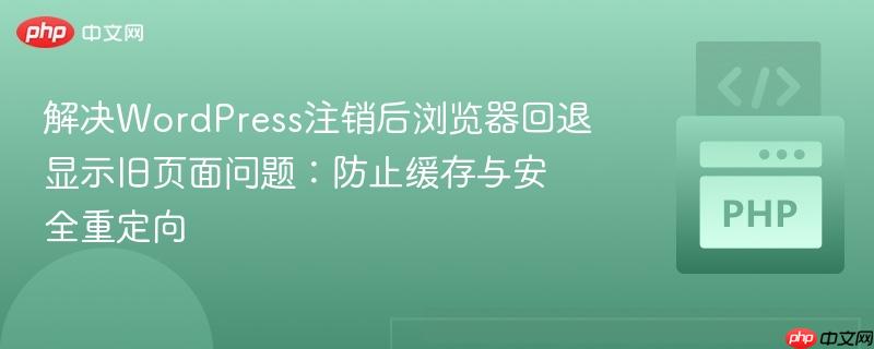 解决WordPress注销后浏览器回退显示旧页面问题:防止缓存与安全重定向