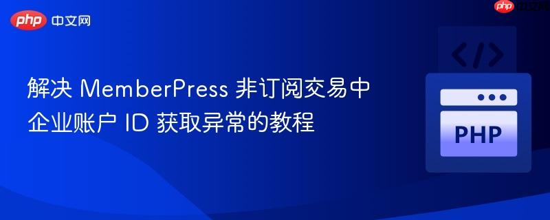 解决 memberpress 非订阅交易中企业账户 id 获取异常的教程