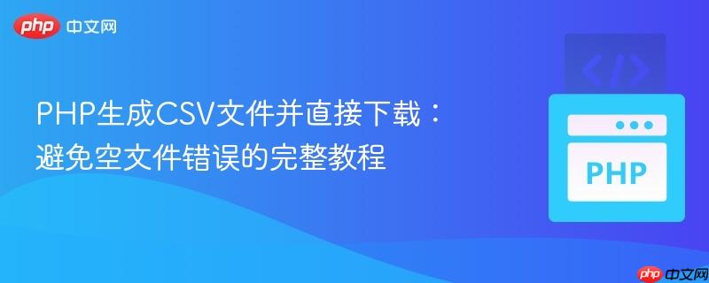 PHP生成CSV文件并直接下载:避免空文件错误的完整教程