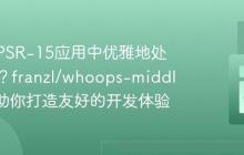 如何在PSR-15应用中优雅地处理错误？franzl/whoops-middleware助你打造友好的开发体验
