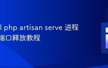 Laravel php artisan serve 进程管理与端口释放教程