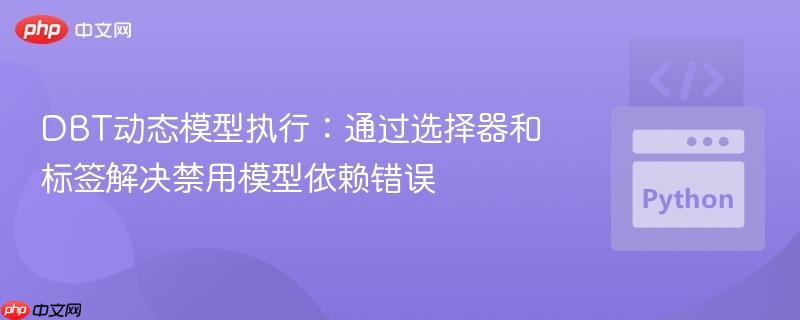DBT动态模型执行:通过选择器和标签解决禁用模型依赖错误