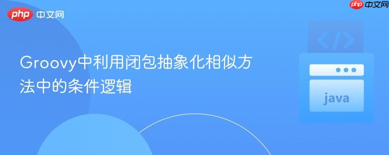 Groovy中利用闭包抽象化相似方法中的条件逻辑
