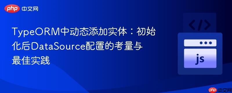 TypeORM中动态添加实体:初始化后DataSource配置的考量与最佳实践 TypeORM中动态添加实体:初始化后DataSource配置的考量与最佳实践