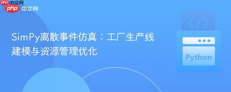 SimPy离散事件仿真：工厂生产线建模与资源管理优化